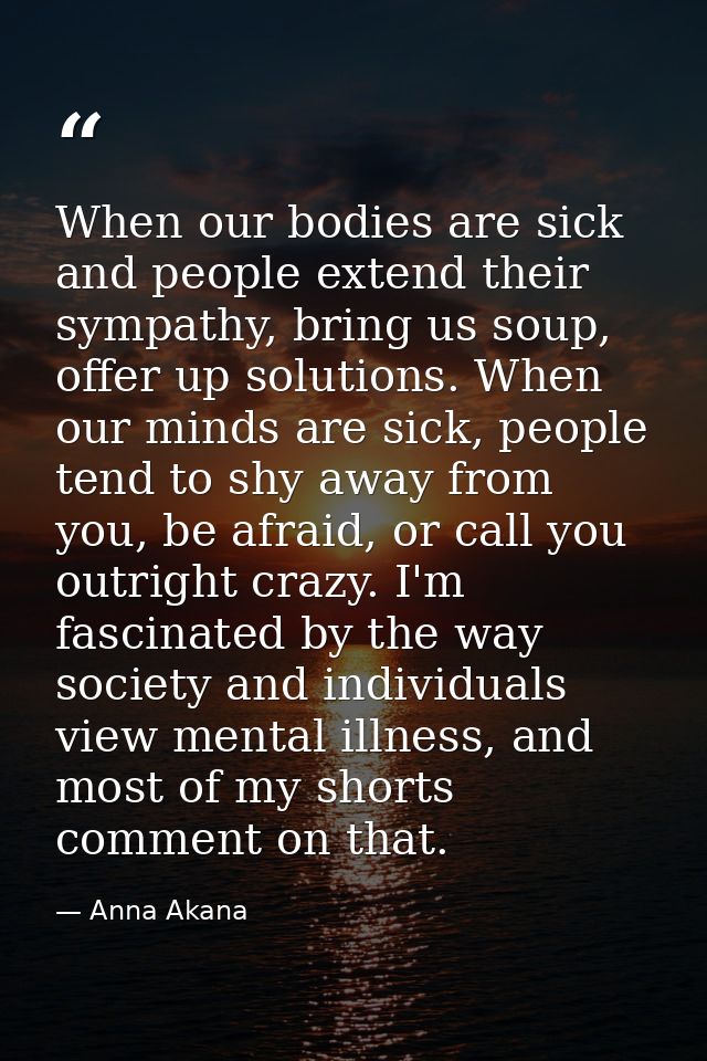When our bodies are sick and people extend their sympathy, bring us soup, offer up solutions. When our minds are sick, p — Anna Akana