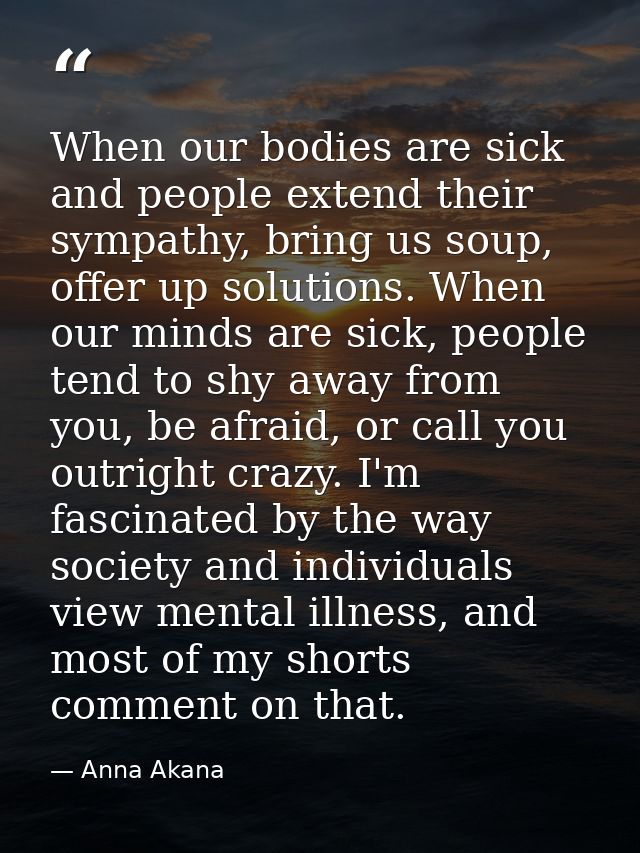 When our bodies are sick and people extend their sympathy, bring us soup, offer up solutions. When our minds are sick, p — Anna Akana