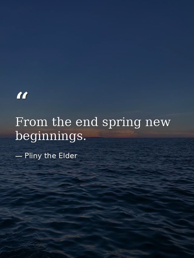 From the end spring new beginnings. — Pliny the Elder