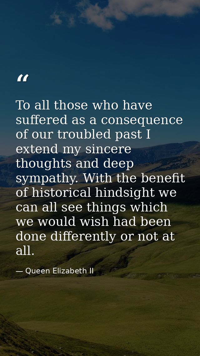 To all those who have suffered as a consequence of our troubled past I extend my sincere thoughts and deep sympathy. Wit — Queen Elizabeth II