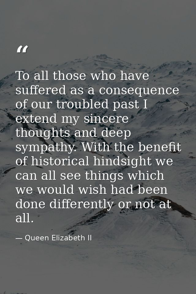 To all those who have suffered as a consequence of our troubled past I extend my sincere thoughts and deep sympathy. Wit — Queen Elizabeth II