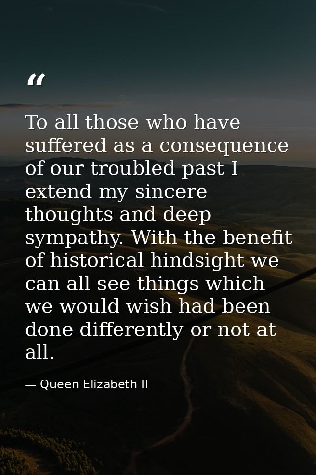 To all those who have suffered as a consequence of our troubled past I extend my sincere thoughts and deep sympathy. Wit — Queen Elizabeth II