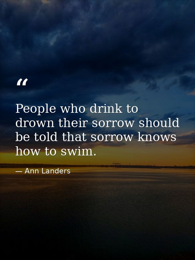 People who drink to drown their sorrow should be told that sorrow knows how to swim. — Ann Landers