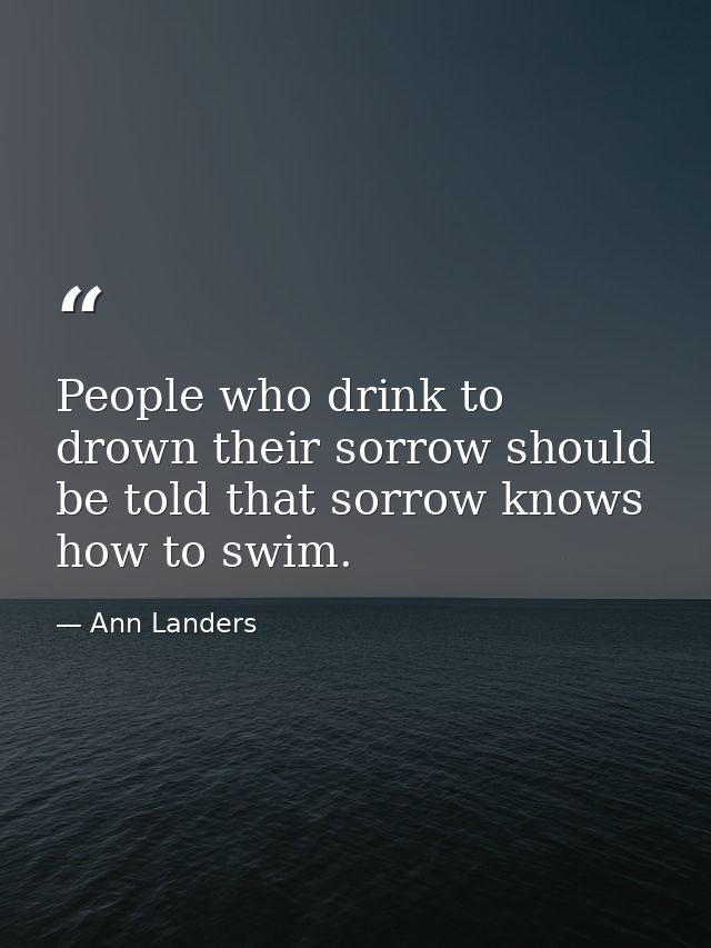 People who drink to drown their sorrow should be told that sorrow knows how to swim. — Ann Landers
