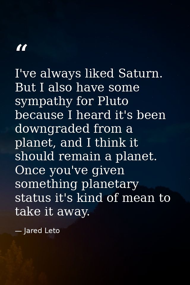 I've always liked Saturn. But I also have some sympathy for Pluto because I heard it's been downgraded from a planet, an — Jared Leto