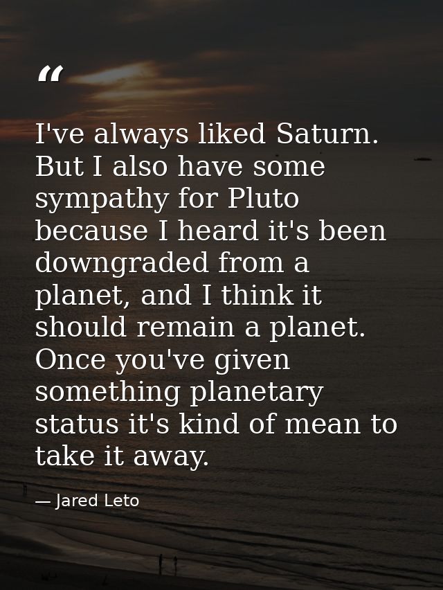 I've always liked Saturn. But I also have some sympathy for Pluto because I heard it's been downgraded from a planet, an — Jared Leto