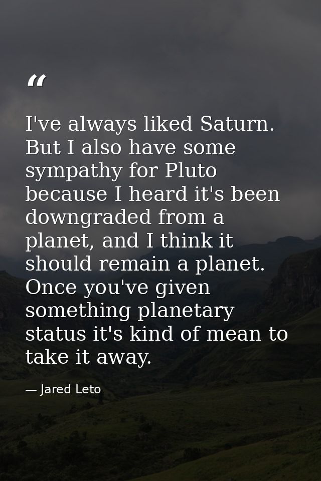 I've always liked Saturn. But I also have some sympathy for Pluto because I heard it's been downgraded from a planet, an — Jared Leto