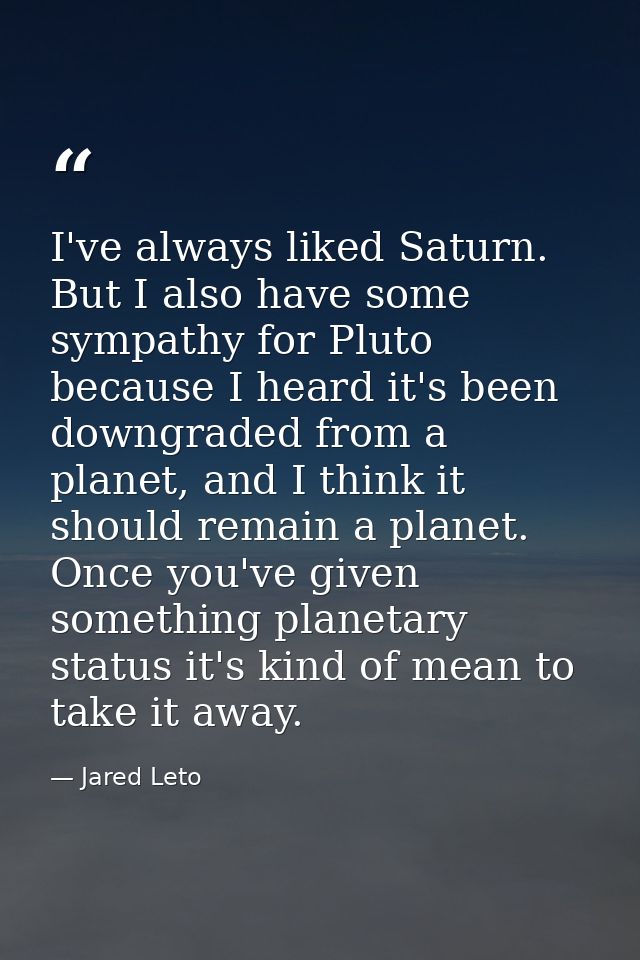 I've always liked Saturn. But I also have some sympathy for Pluto because I heard it's been downgraded from a planet, an — Jared Leto