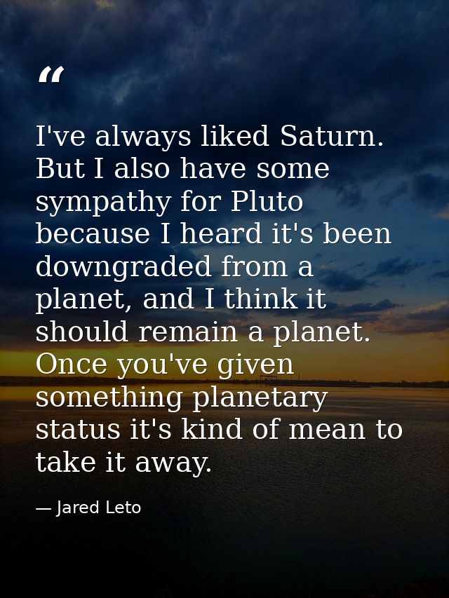 I've always liked Saturn. But I also have some sympathy for Pluto because I heard it's been downgraded from a planet, an — Jared Leto