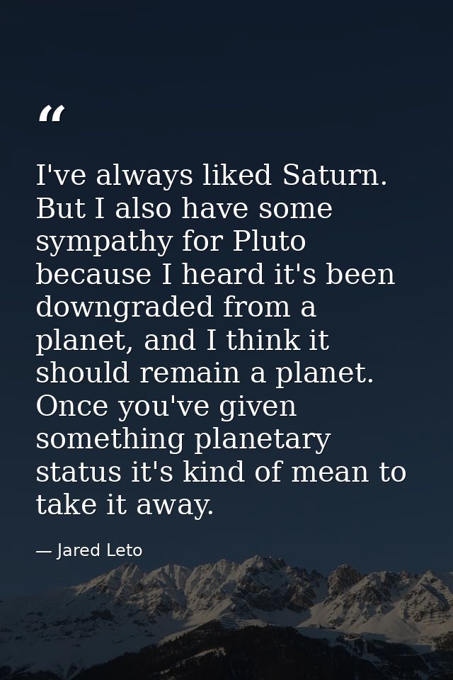 I've always liked Saturn. But I also have some sympathy for Pluto because I heard it's been downgraded from a planet, an — Jared Leto