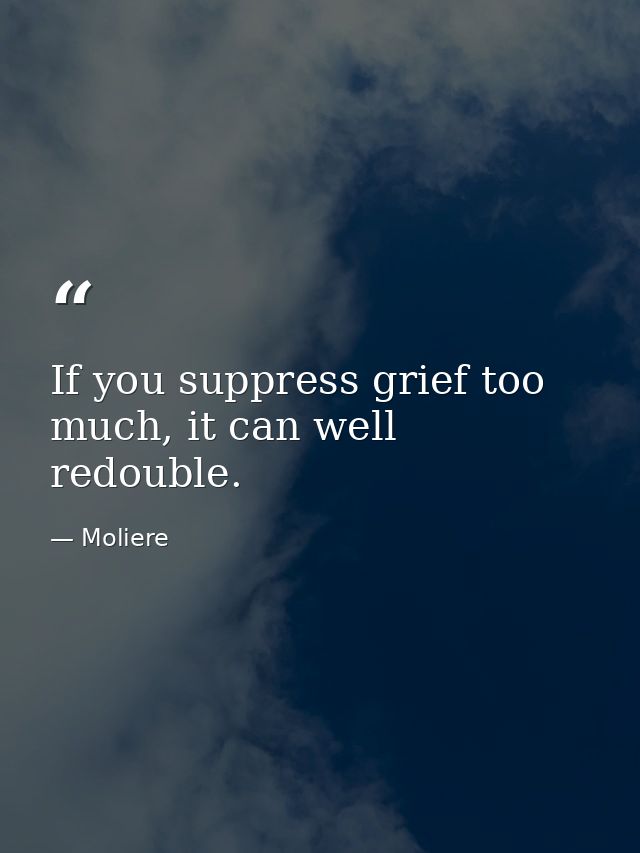 If you suppress grief too much, it can well redouble. — Moliere
