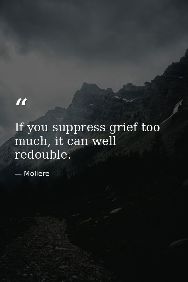 If you suppress grief too much, it can well redouble. — Moliere