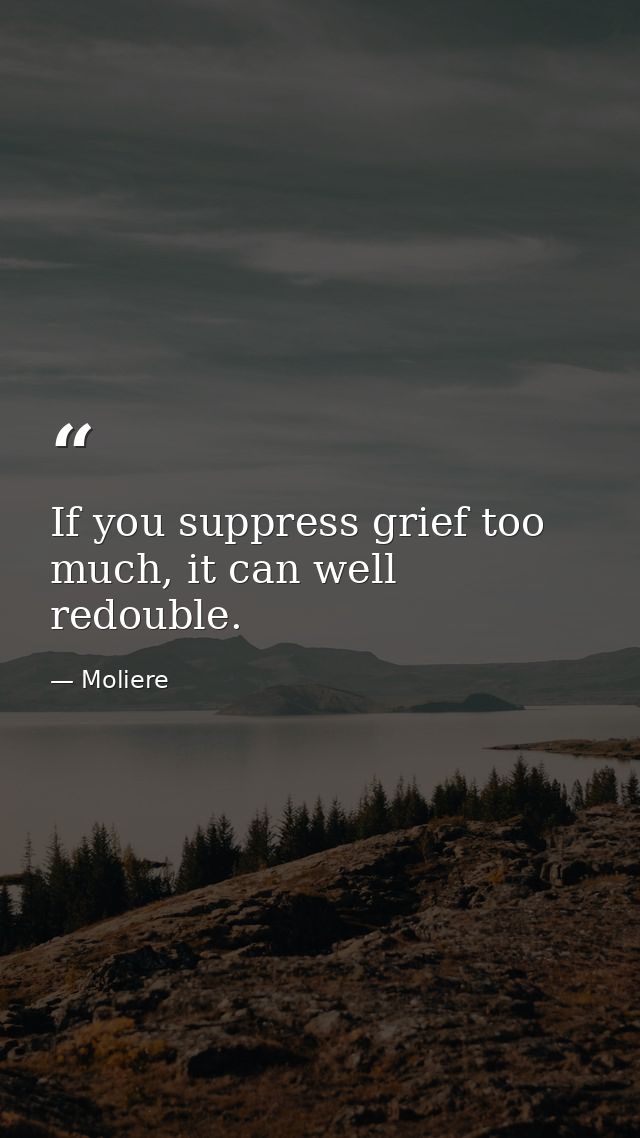 If you suppress grief too much, it can well redouble. — Moliere