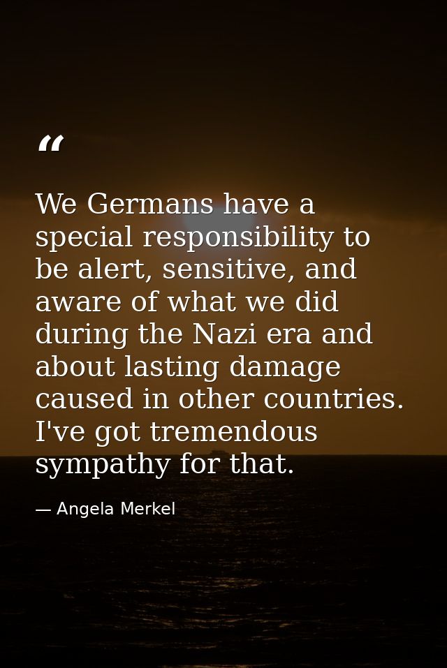 We Germans have a special responsibility to be alert, sensitive, and aware of what we did during the Nazi era and about  — Angela Merkel