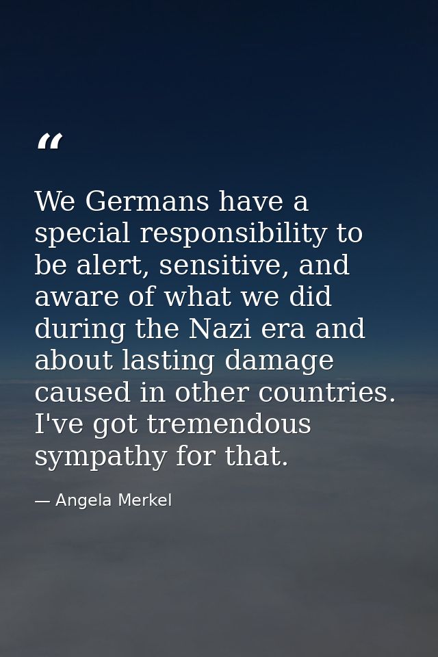 We Germans have a special responsibility to be alert, sensitive, and aware of what we did during the Nazi era and about  — Angela Merkel