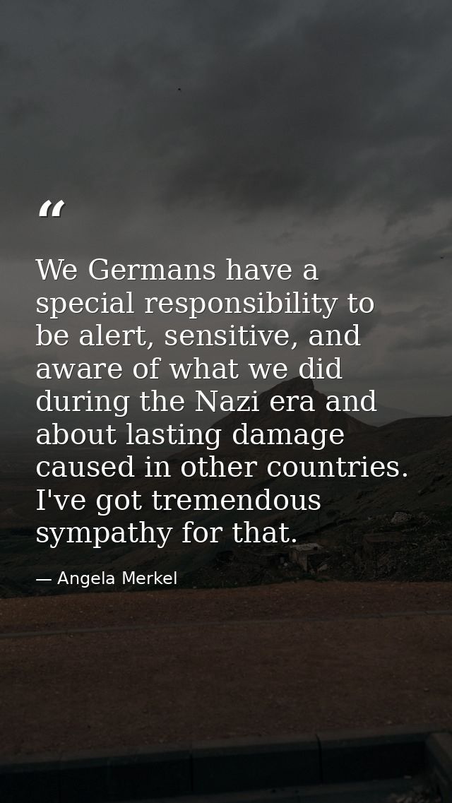 We Germans have a special responsibility to be alert, sensitive, and aware of what we did during the Nazi era and about  — Angela Merkel