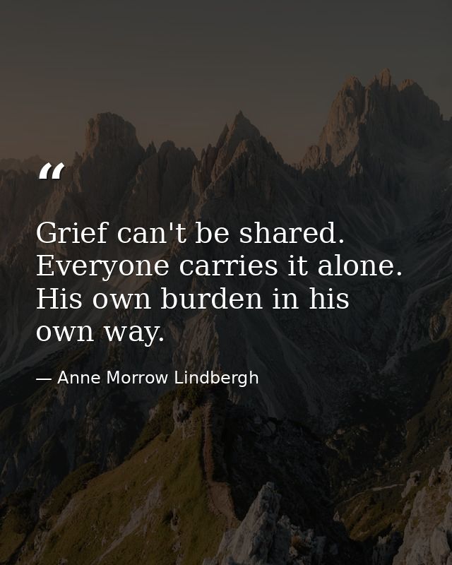 Grief can't be shared. Everyone carries it alone. His own burden in his own way. — Anne Morrow Lindbergh