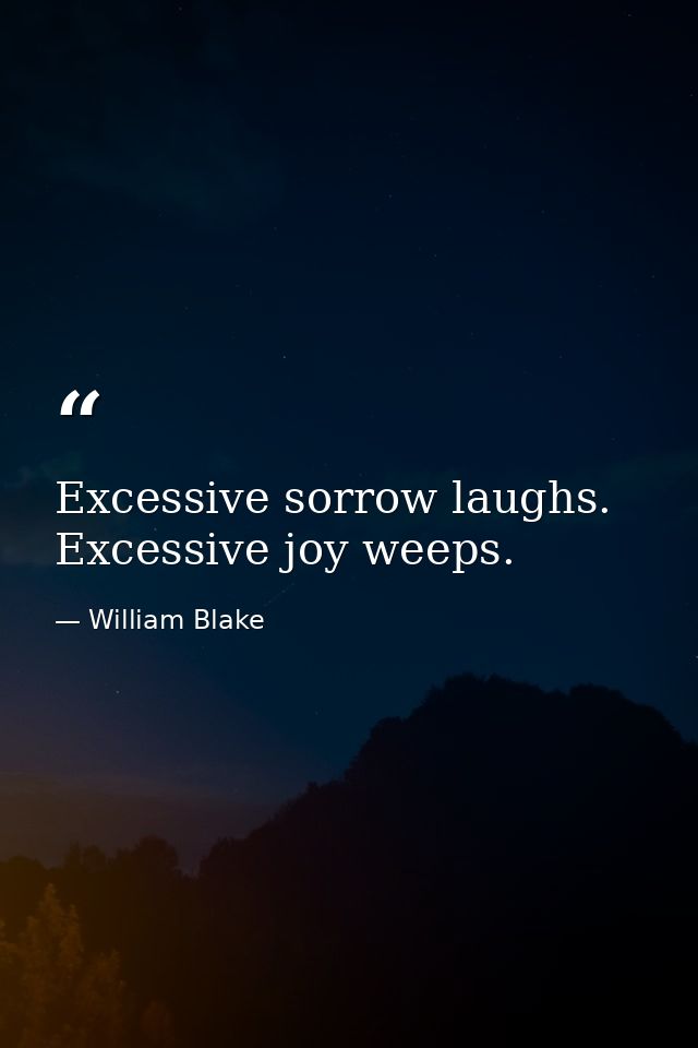 Excessive sorrow laughs. Excessive joy weeps. — William Blake