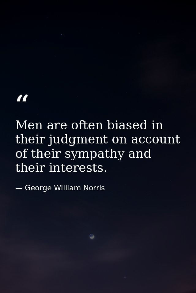 Men are often biased in their judgment on account of their sympathy and their interests. — George William Norris