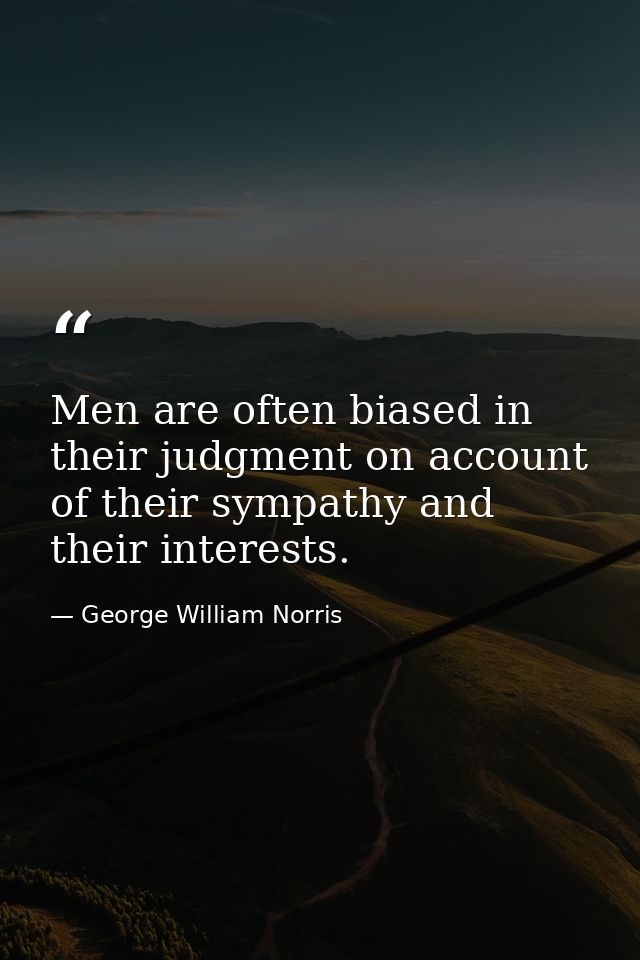 Men are often biased in their judgment on account of their sympathy and their interests. — George William Norris