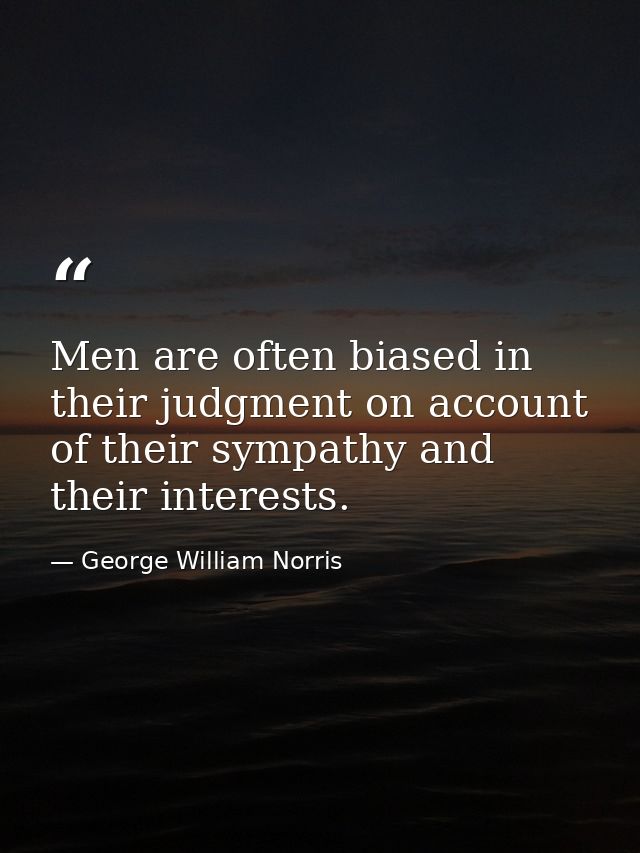 Men are often biased in their judgment on account of their sympathy and their interests. — George William Norris