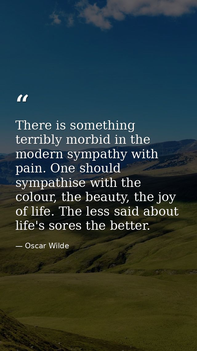 There is something terribly morbid in the modern sympathy with pain. One should sympathise with the colour, the beauty,  — Oscar Wilde
