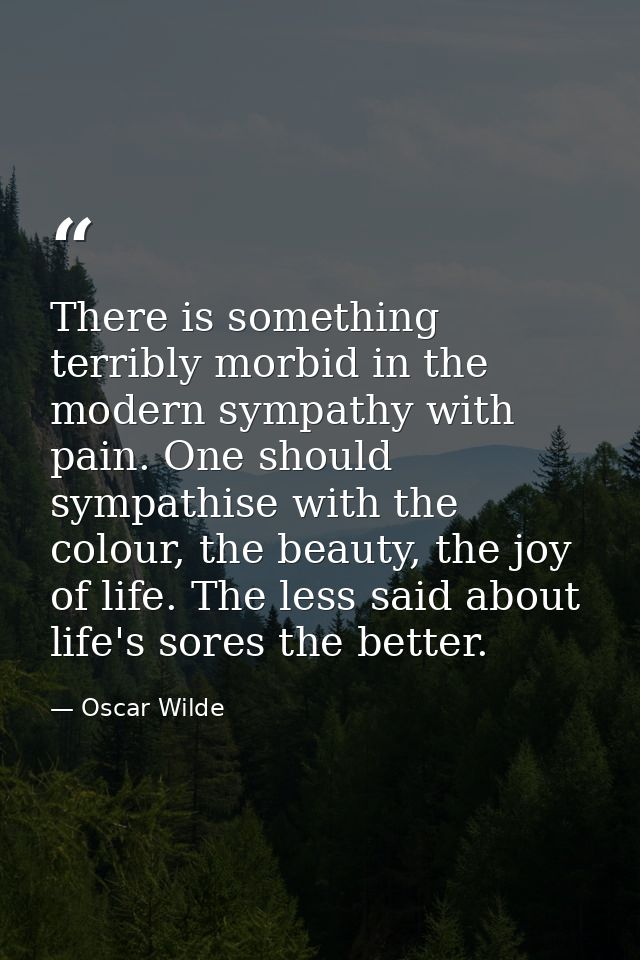 There is something terribly morbid in the modern sympathy with pain. One should sympathise with the colour, the beauty,  — Oscar Wilde