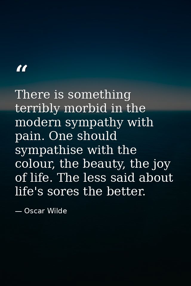 There is something terribly morbid in the modern sympathy with pain. One should sympathise with the colour, the beauty,  — Oscar Wilde