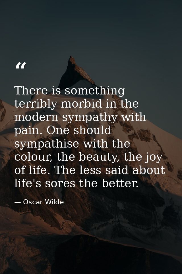 There is something terribly morbid in the modern sympathy with pain. One should sympathise with the colour, the beauty,  — Oscar Wilde