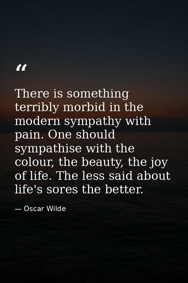 There is something terribly morbid in the modern sympathy with pain. One should sympathise with the colour, the beauty,  — Oscar Wilde