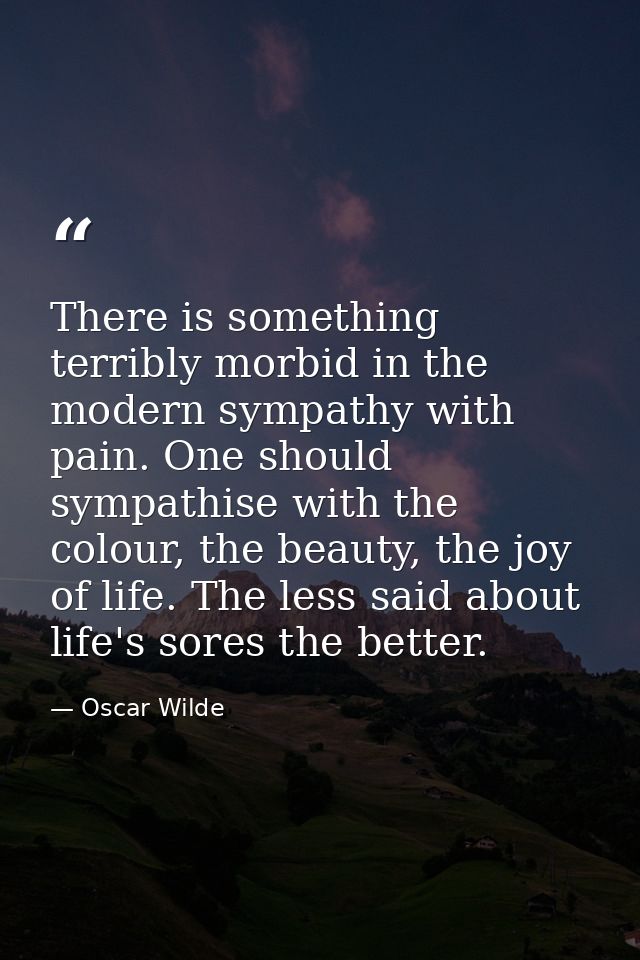 There is something terribly morbid in the modern sympathy with pain. One should sympathise with the colour, the beauty,  — Oscar Wilde