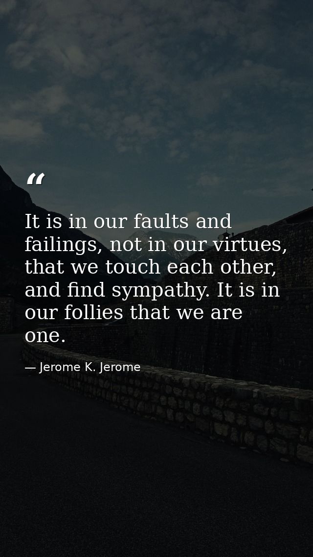 It is in our faults and failings, not in our virtues, that we touch each other, and find sympathy. It is in our follies  — Jerome K. Jerome