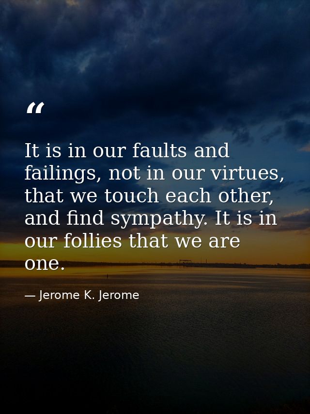 It is in our faults and failings, not in our virtues, that we touch each other, and find sympathy. It is in our follies  — Jerome K. Jerome