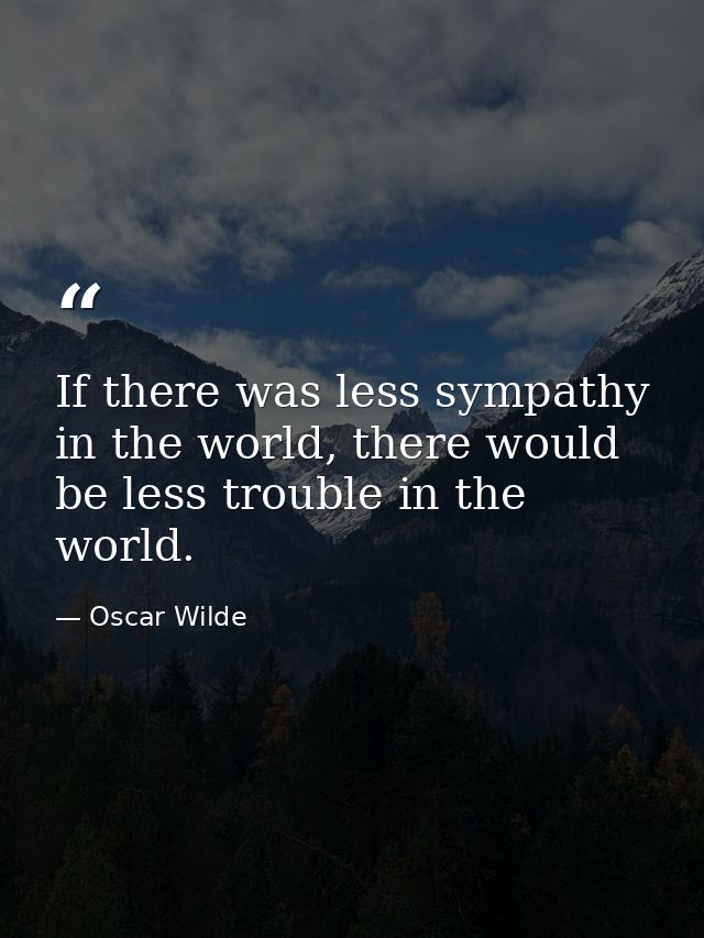 If there was less sympathy in the world, there would be less trouble in the world. — Oscar Wilde