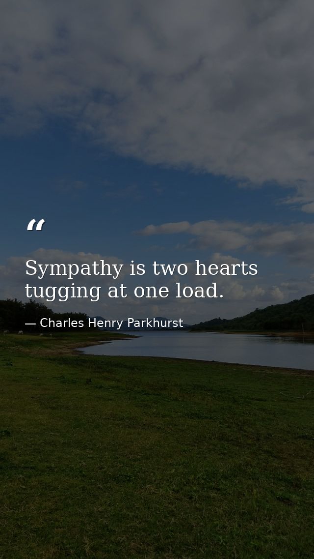 Sympathy is two hearts tugging at one load. — Charles Henry Parkhurst