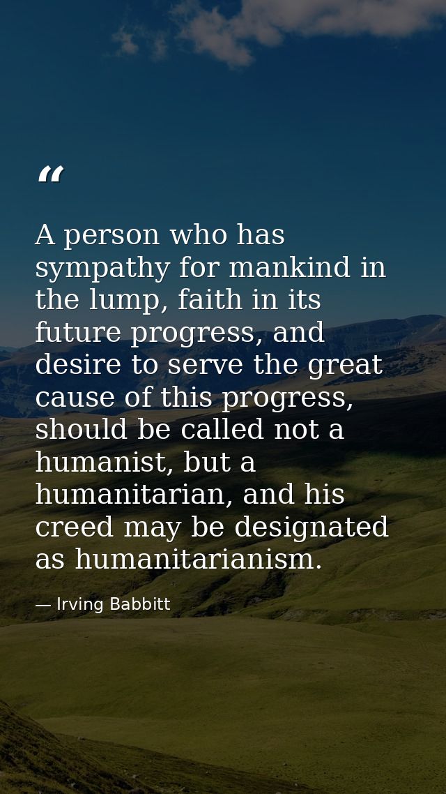 A person who has sympathy for mankind in the lump, faith in its future progress, and desire to serve the great cause of  — Irving Babbitt