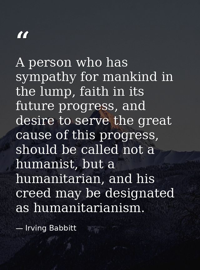 A person who has sympathy for mankind in the lump, faith in its future progress, and desire to serve the great cause of  — Irving Babbitt