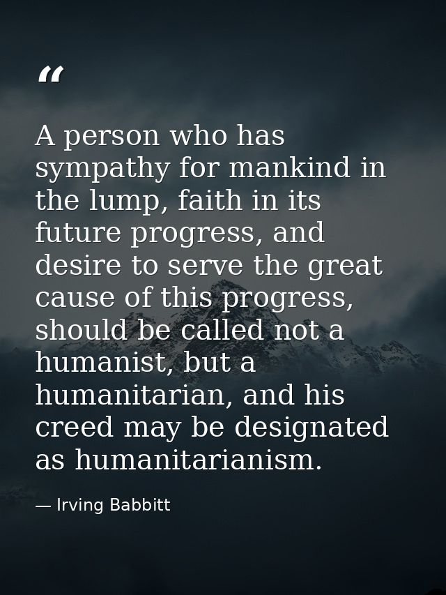 A person who has sympathy for mankind in the lump, faith in its future progress, and desire to serve the great cause of  — Irving Babbitt