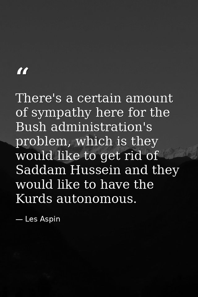 There's a certain amount of sympathy here for the Bush administration's problem, which is they would like to get rid of  — Les Aspin