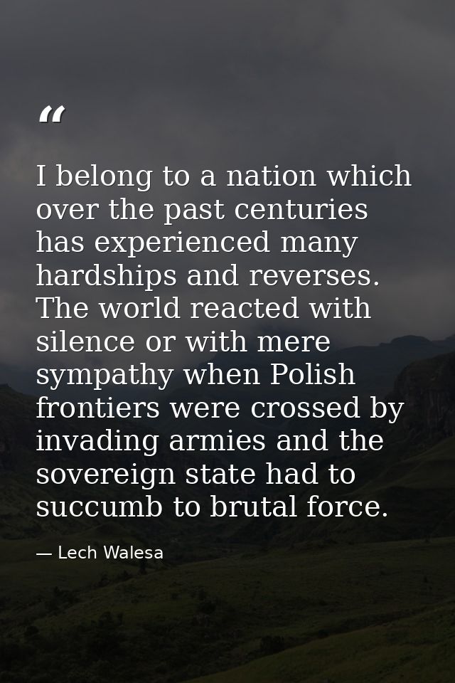 I belong to a nation which over the past centuries has experienced many hardships and reverses. The world reacted with s — Lech Walesa
