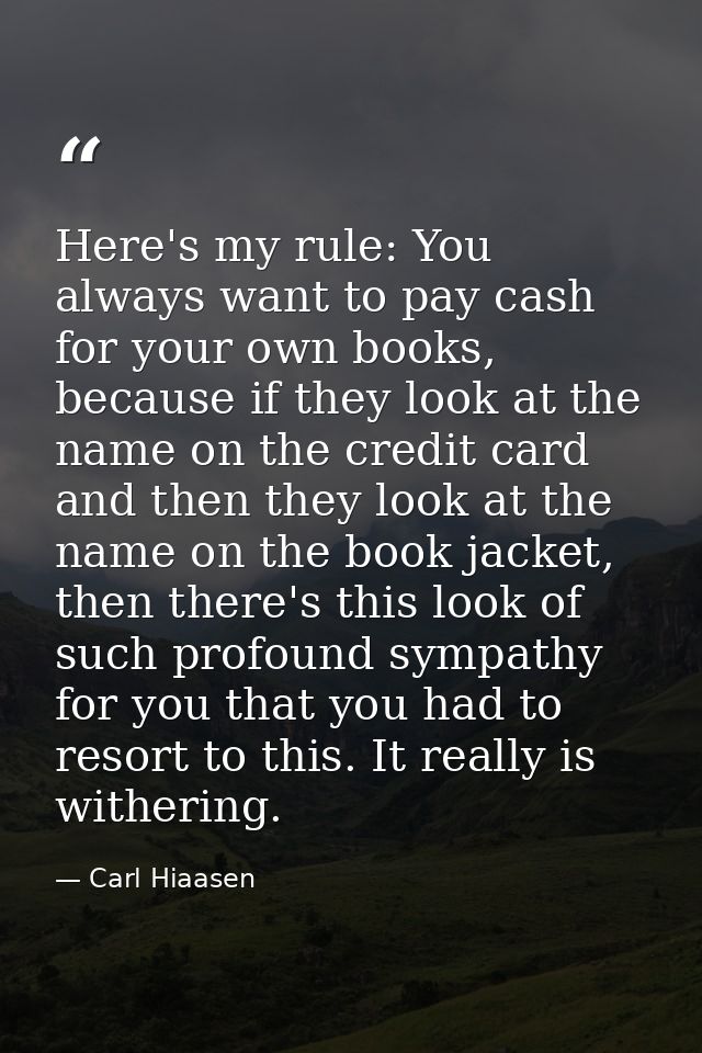 Here's my rule: You always want to pay cash for your own books, because if they look at the name on the credit card and  — Carl Hiaasen