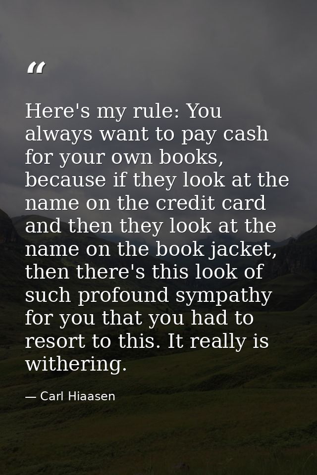 Here's my rule: You always want to pay cash for your own books, because if they look at the name on the credit card and  — Carl Hiaasen
