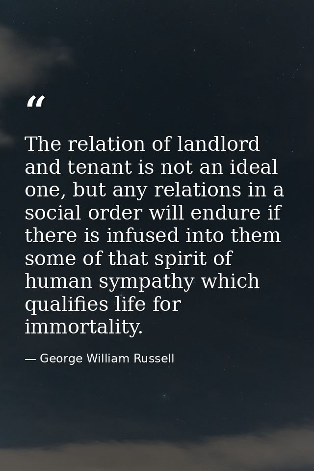 The relation of landlord and tenant is not an ideal one, but any relations in a social order will endure if there is inf — George William Russell