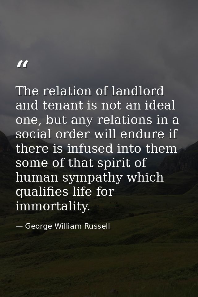The relation of landlord and tenant is not an ideal one, but any relations in a social order will endure if there is inf — George William Russell