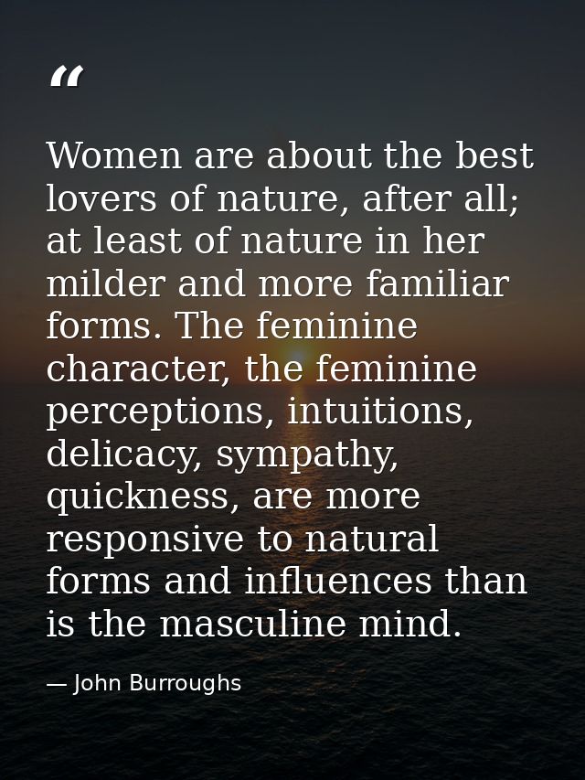 Women are about the best lovers of nature, after all; at least of nature in her milder and more familiar forms. The femi — John Burroughs