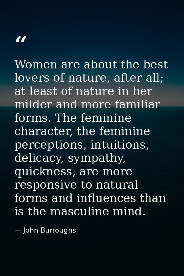 Women are about the best lovers of nature, after all; at least of nature in her milder and more familiar forms. The femi — John Burroughs