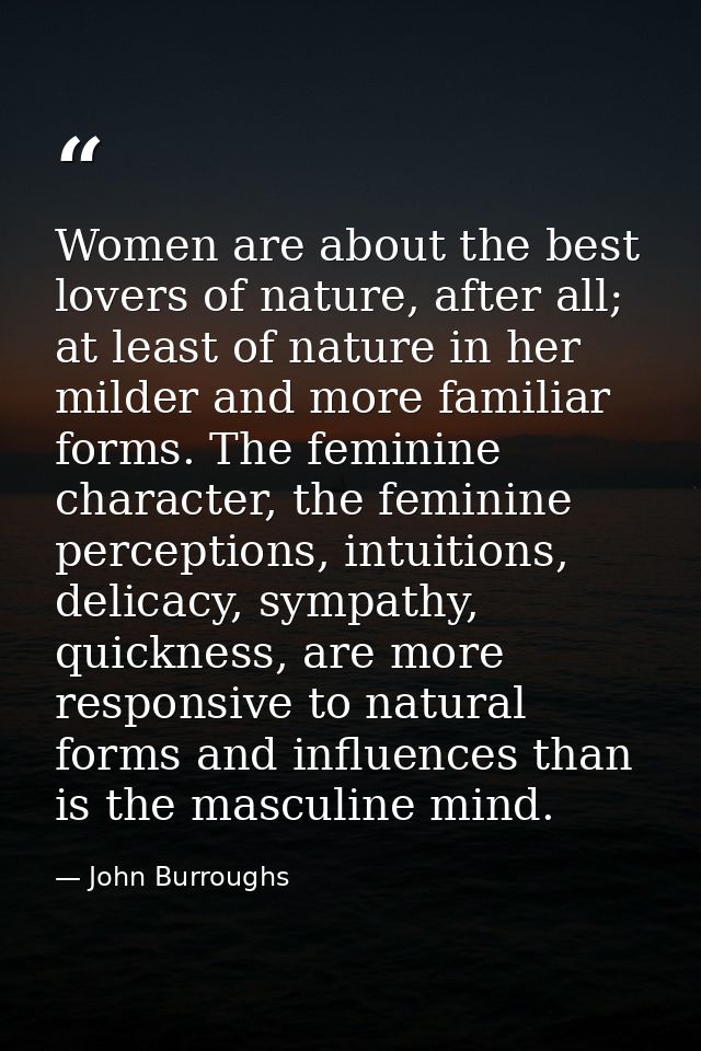 Women are about the best lovers of nature, after all; at least of nature in her milder and more familiar forms. The femi — John Burroughs
