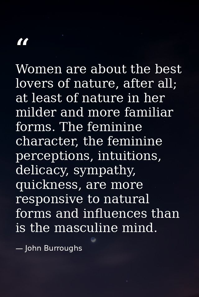 Women are about the best lovers of nature, after all; at least of nature in her milder and more familiar forms. The femi — John Burroughs