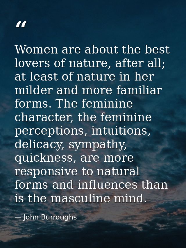 Women are about the best lovers of nature, after all; at least of nature in her milder and more familiar forms. The femi — John Burroughs