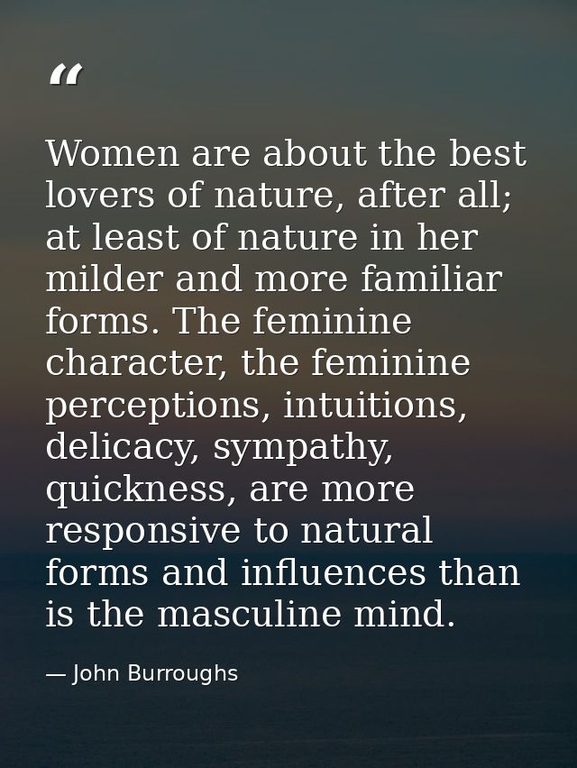Women are about the best lovers of nature, after all; at least of nature in her milder and more familiar forms. The femi — John Burroughs